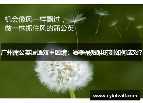 广州蒲公英遭遇双重困境：赛季最艰难时刻如何应对？