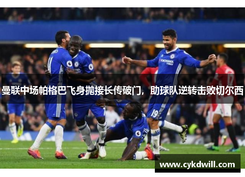 曼联中场帕格巴飞身抛接长传破门，助球队逆转击败切尔西