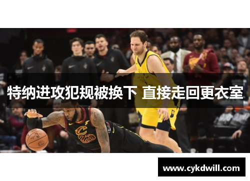 特纳进攻犯规被换下 直接走回更衣室